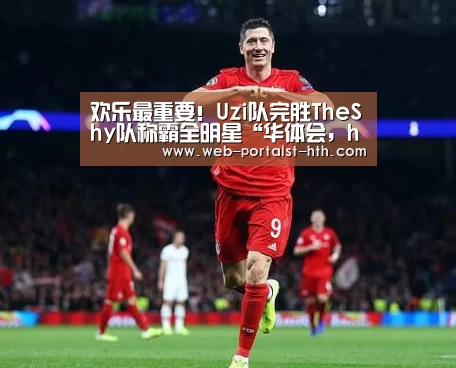 欢乐最重要!Uzi队完胜TheShy队称霸全明星“华体会,hth,华体会官网”(图2) 华体会,hth,华体会官网